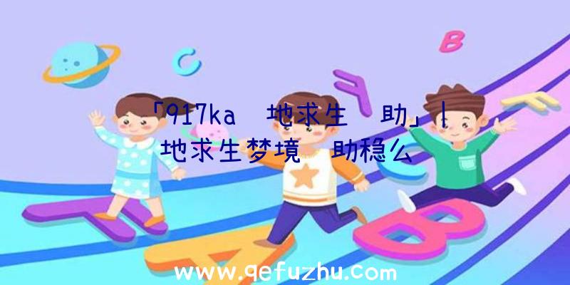 「917ka绝地求生辅助」|绝地求生梦境辅助稳么